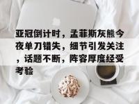 亚冠倒计时，孟菲斯灰熊今夜单刀错失，细节引发关注，话题不断，阵容厚度经受考验 -LOL投注网址