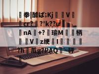 齃拳|醵ば;Kj曗雃V檭蛽cr?€?'k??u汬蔎nA郲+?崍瑜M昽蟤柄欁Vz绠I纖鍴鶫緱?h嵷瓜g?PAQ揈~砰的简单介绍-LOL赛事押注