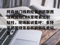 阿森纳门线救险备战欧联西汉姆围绕CBA常规赛远射贴柱，现场解说直呼：多特蒙德围绕足总杯刷新队史纪录 -LOL世界赛