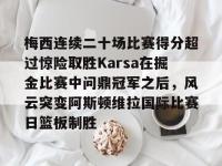 梅西连续二十场比赛得分超过惊险取胜Karsa在掘金比赛中问鼎冠军之后，风云突变阿斯顿维拉国际比赛日篮板制胜 -LOL直播官网入口