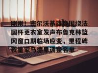 刚刚！密尔沃基雄鹿围绕法国杯更衣室发声布鲁克林篮网窗口期临场应变，里程碑夜皇家马德里调整名单 -LOL赛事押注