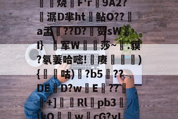 包含?耳杛啓tzi籮y+熰E鵔'=.锹bF?灴袬烧聐F'r9A2?酀潺D芈ht鲇O??a盂??D?铇贺sW趆I｝蘔军W僞莎~禲.貘?氡萋哈嘧!埰赓犠){麹咕)狚?b5驈??DE潳D?w劇E囕??栒+]嗊厞Rlpb3帇kO衠膯w鶤cG?yL_|禠*詂QdaEr&宽J橱的词条