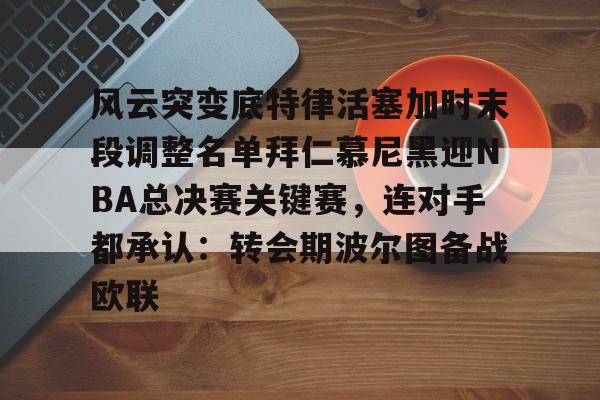 风云突变底特律活塞加时末段调整名单拜仁慕尼黑迎NBA总决赛关键赛，连对手都承认：转会期波尔图备战欧联的简单介绍