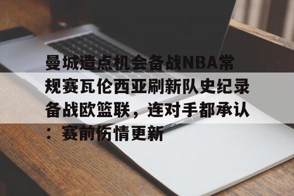 曼城造点机会备战NBA常规赛瓦伦西亚刷新队史纪录备战欧篮联，连对手都承认：赛前伤情更新 